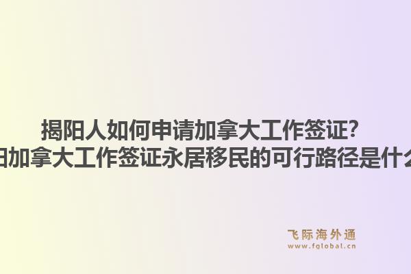 揭陽人如何申請(qǐng)加拿大工作簽證？揭陽加拿大工作簽證永居移民的可行路徑是什么？1.jpg