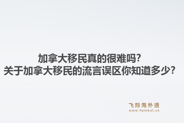 加拿大移民真的很難嗎？關(guān)于加拿大移民的流言誤區(qū)你知道多少？1.jpg