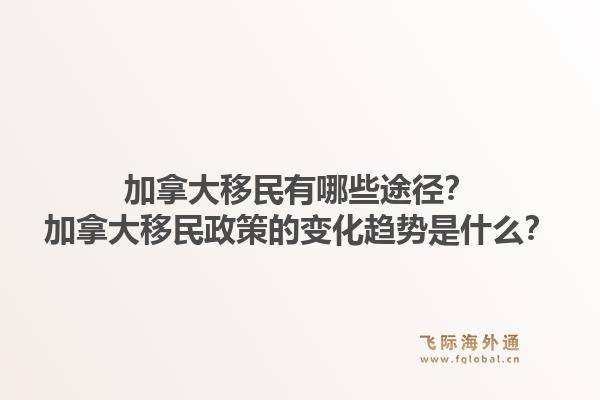 加拿大移民有哪些途徑？加拿大移民政策的變化趨勢是什么？1.jpg