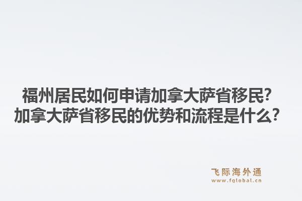 福州居民如何申請加拿大薩省移民？加拿大薩省移民的優(yōu)勢和流程是什么？1.jpg