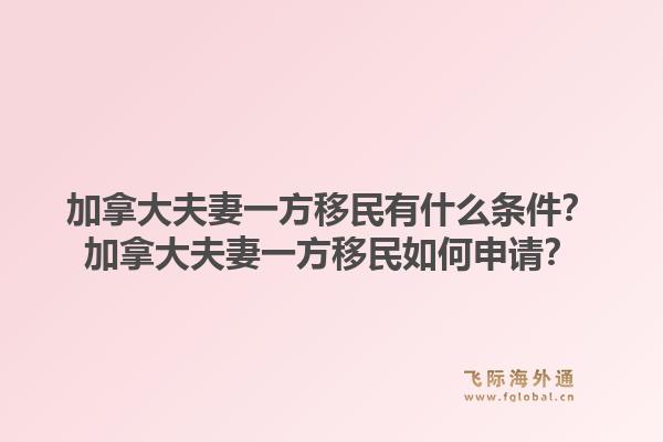 加拿大夫妻一方移民有什么條件？加拿大夫妻一方移民如何申請？1.jpg