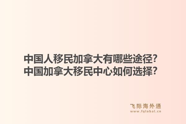 中國人移民加拿大有哪些途徑？中國加拿大移民中心如何選擇？1.jpg