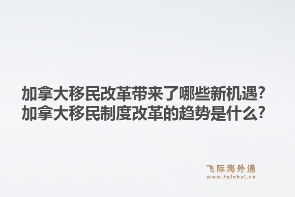加拿大移民改革帶來(lái)了哪些新機(jī)遇？加拿大移民制度改革的趨勢(shì)是什么？1.jpg