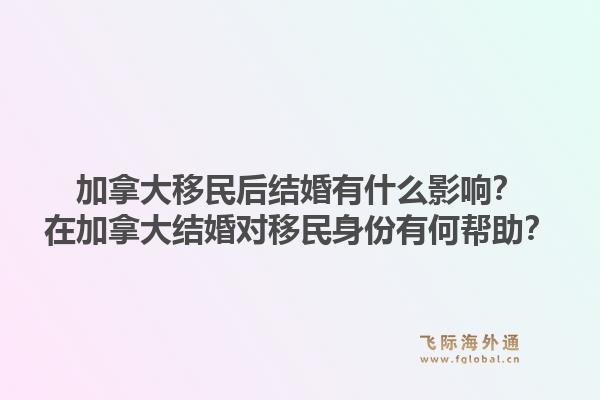 加拿大移民后結婚有什么影響？在加拿大結婚對移民身份有何幫助？1.jpg