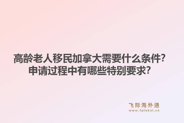 高齡老人移民加拿大需要什么條件？申請過程中有哪些特別要求？1.jpg