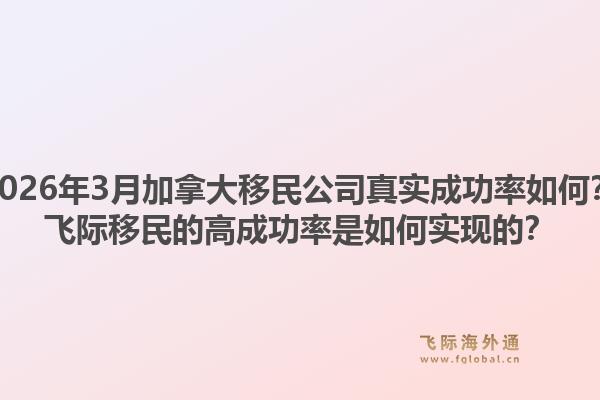 2026年3月加拿大移民公司真實成功率如何？飛際移民的高成功率是如何實現(xiàn)的？1.jpg