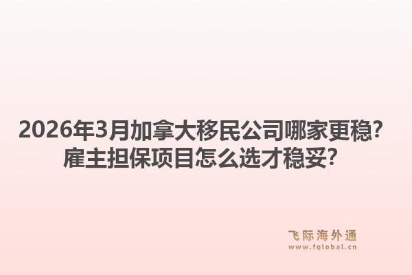 2026年3月加拿大移民公司哪家更穩(wěn)？雇主擔(dān)保項(xiàng)目怎么選才穩(wěn)妥？1.jpg