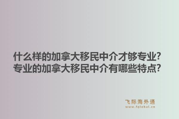 什么樣的加拿大移民中介才夠?qū)I(yè)？專業(yè)的加拿大移民中介有哪些特點(diǎn)？1.jpg