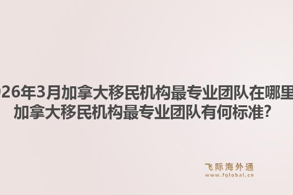 2026年3月加拿大移民機構(gòu)最專業(yè)團(tuán)隊在哪里？加拿大移民機構(gòu)最專業(yè)團(tuán)隊有何標(biāo)準(zhǔn)？1.jpg