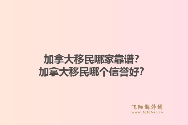 加拿大移民哪家靠譜？加拿大移民哪個(gè)信譽(yù)好？1.jpg