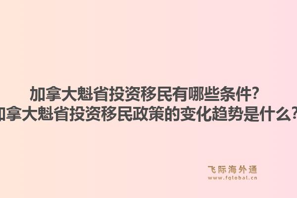 加拿大魁省投資移民有哪些條件？加拿大魁省投資移民政策的變化趨勢是什么？1.jpg