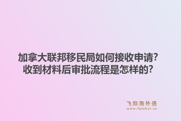 加拿大聯(lián)邦移民局如何接收申請？收到材料后審批流程是怎樣的？1.jpg