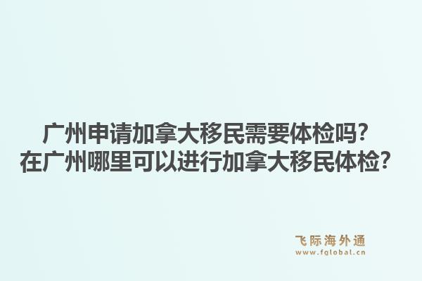 廣州申請加拿大移民需要體檢嗎？在廣州哪里可以進行加拿大移民體檢？1.jpg