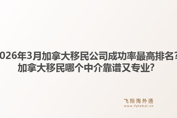 2026年3月加拿大移民公司成功率最高排名？加拿大移民哪個(gè)中介靠譜又專業(yè)？1.jpg