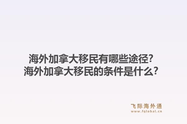 海外加拿大移民有哪些途徑？海外加拿大移民的條件是什么？1.jpg