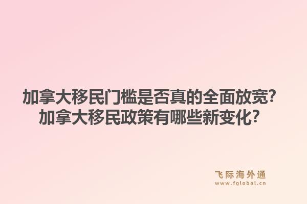 加拿大移民門檻是否真的全面放寬？加拿大移民政策有哪些新變化？1.jpg