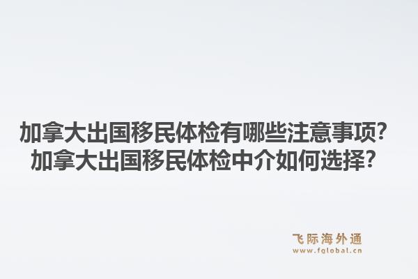 加拿大出國移民體檢有哪些注意事項(xiàng)？加拿大出國移民體檢中介如何選擇？1.jpg