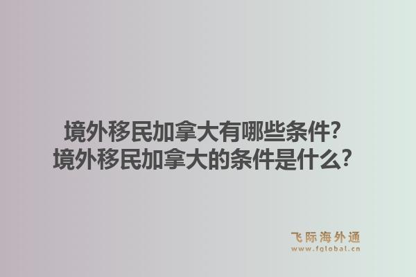 境外移民加拿大有哪些條件？境外移民加拿大的條件是什么？1.jpg
