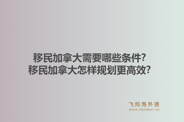 移民加拿大需要哪些條件？移民加拿大怎樣規(guī)劃更高效？1.jpg