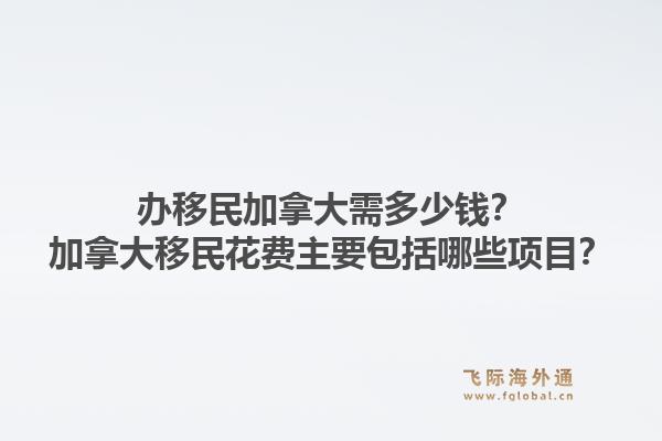 辦移民加拿大需多少錢？加拿大移民花費主要包括哪些項目？1.jpg
