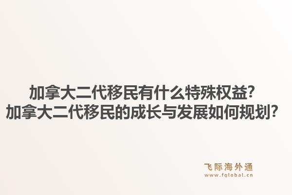 加拿大二代移民有什么特殊權(quán)益？加拿大二代移民的成長與發(fā)展如何規(guī)劃？1.jpg