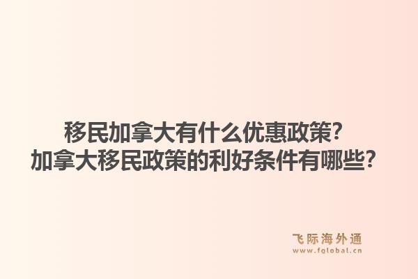 移民加拿大有什么優(yōu)惠政策？加拿大移民政策的利好條件有哪些？1.jpg