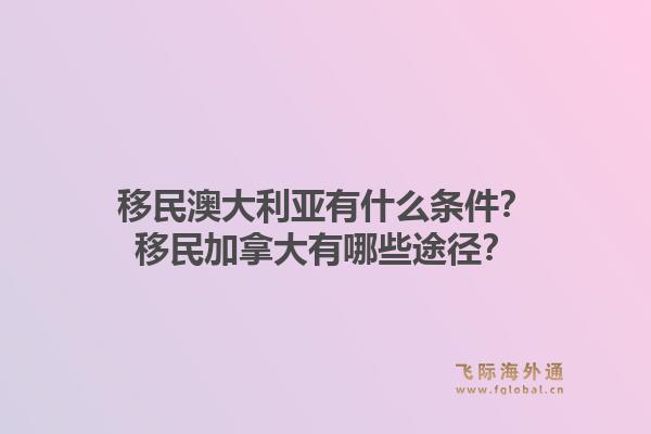 移民澳大利亞有什么條件？移民加拿大有哪些途徑？1.jpg