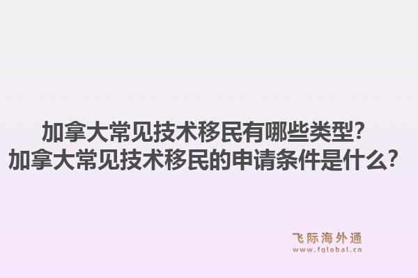 加拿大常見技術(shù)移民有哪些類型？加拿大常見技術(shù)移民的申請條件是什么？1.jpg