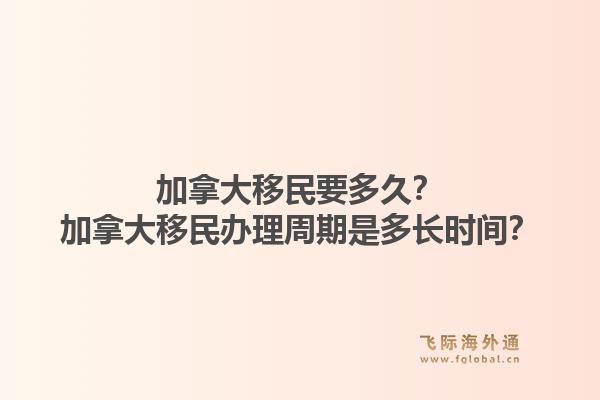 加拿大移民要多久？加拿大移民辦理周期是多長時間？1.jpg