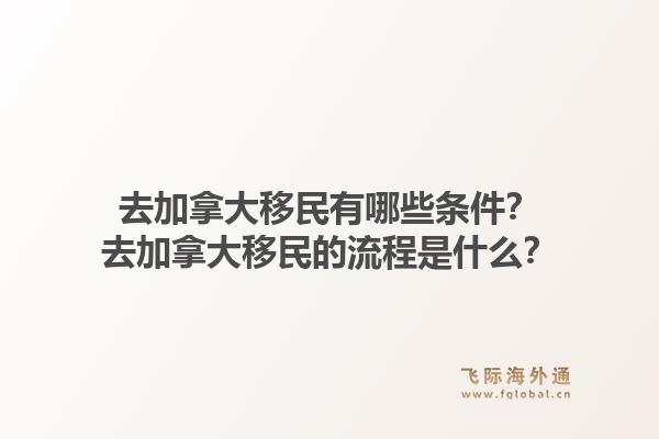 去加拿大移民有哪些條件？去加拿大移民的流程是什么？1.jpg