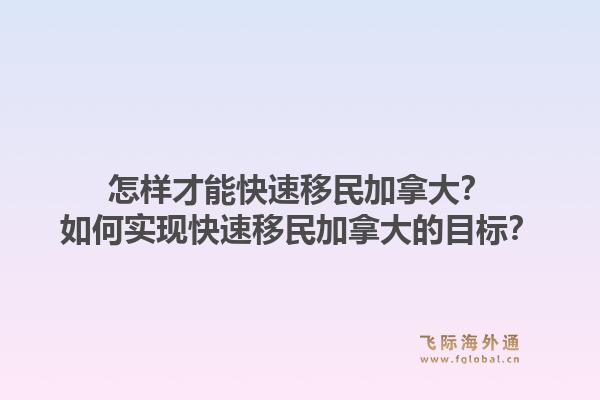 怎樣才能快速移民加拿大？如何實(shí)現(xiàn)快速移民加拿大的目標(biāo)？1.jpg