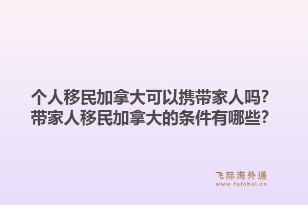 個人移民加拿大可以攜帶家人嗎？帶家人移民加拿大的條件有哪些？1.jpg
