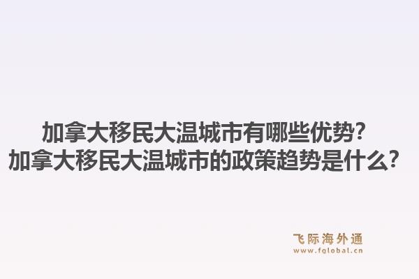 加拿大移民大溫城市有哪些優(yōu)勢？加拿大移民大溫城市的政策趨勢是什么？1.jpg