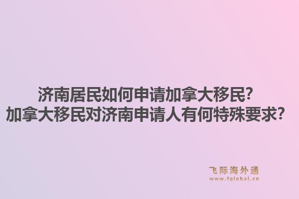 濟(jì)南居民如何申請(qǐng)加拿大移民？加拿大移民對(duì)濟(jì)南申請(qǐng)人有何特殊要求？1.jpg