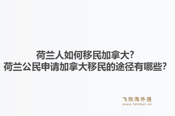 荷蘭人如何移民加拿大？荷蘭公民申請加拿大移民的途徑有哪些？1.jpg