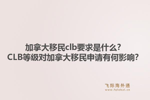 加拿大移民clb要求是什么？CLB等級對加拿大移民申請有何影響？1.jpg