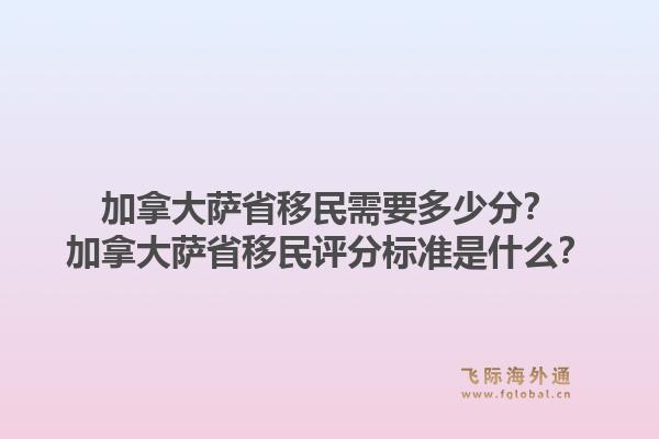 加拿大薩省移民需要多少分？加拿大薩省移民評分標準是什么？1.jpg