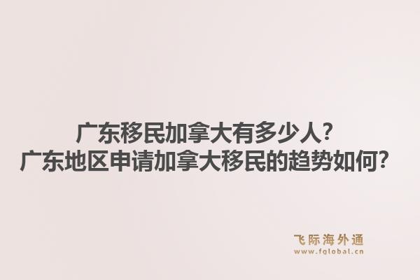 廣東移民加拿大有多少人？廣東地區(qū)申請(qǐng)加拿大移民的趨勢(shì)如何？1.jpg