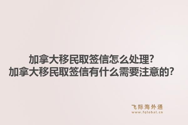 加拿大移民取簽信怎么處理？加拿大移民取簽信有什么需要注意的？1.jpg
