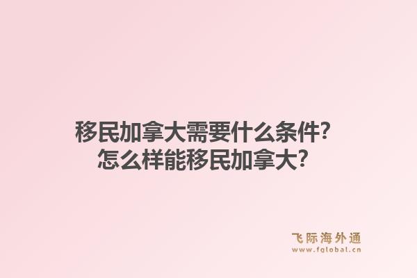 移民加拿大需要什么條件？怎么樣能移民加拿大？1.jpg