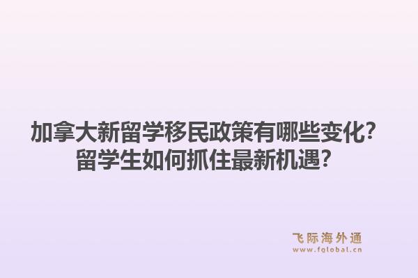 加拿大新留學(xué)移民政策有哪些變化？留學(xué)生如何抓住最新機(jī)遇？1.jpg