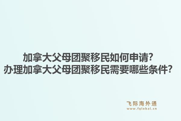 加拿大父母團(tuán)聚移民如何申請(qǐng)？辦理加拿大父母團(tuán)聚移民需要哪些條件？1.jpg