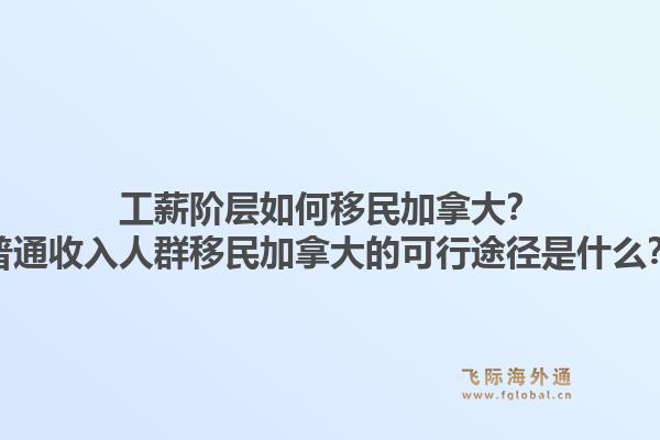 工薪階層如何移民加拿大？普通收入人群移民加拿大的可行途徑是什么？1.jpg