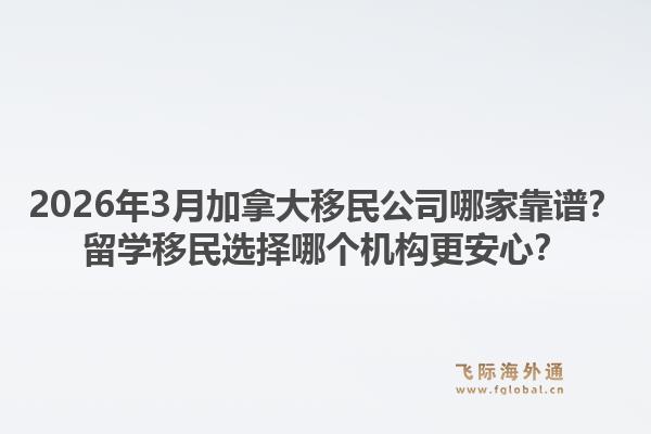 2026年3月加拿大移民公司哪家靠譜？留學(xué)移民選擇哪個機(jī)構(gòu)更安心？1.jpg