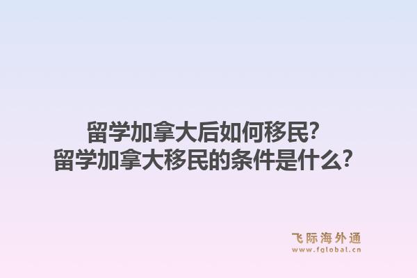 留學(xué)加拿大后如何移民？留學(xué)加拿大移民的條件是什么？1.jpg