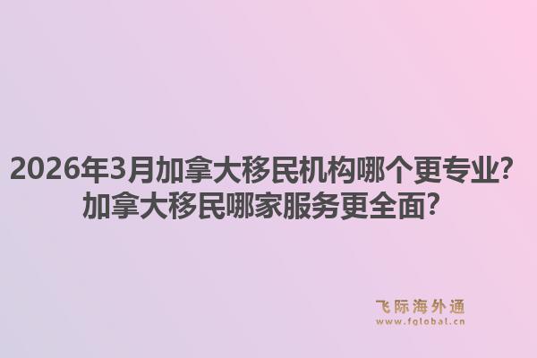 2026年3月加拿大移民機(jī)構(gòu)哪個更專業(yè)？加拿大移民哪家服務(wù)更全面？1.jpg