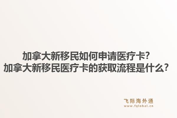 加拿大新移民如何申請醫(yī)療卡？加拿大新移民醫(yī)療卡的獲取流程是什么？1.jpg