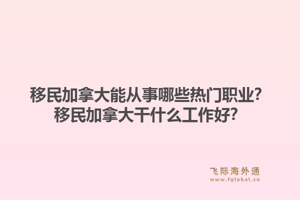移民加拿大能從事哪些熱門職業(yè)？移民加拿大干什么工作好？1.jpg