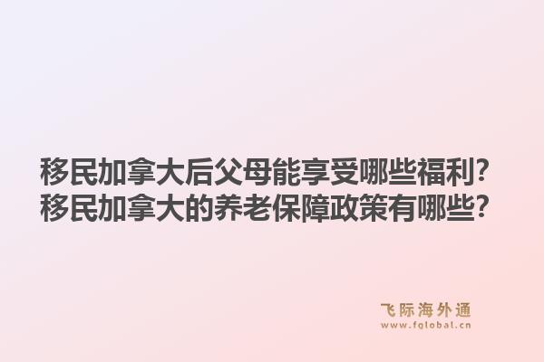 移民加拿大后父母能享受哪些福利？移民加拿大的養(yǎng)老保障政策有哪些？1.jpg