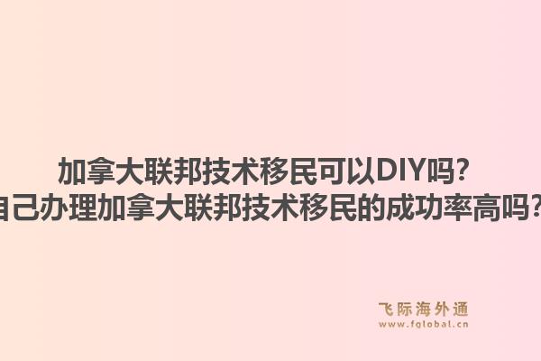 加拿大聯(lián)邦技術(shù)移民可以DIY嗎？自己辦理加拿大聯(lián)邦技術(shù)移民的成功率高嗎？1.jpg